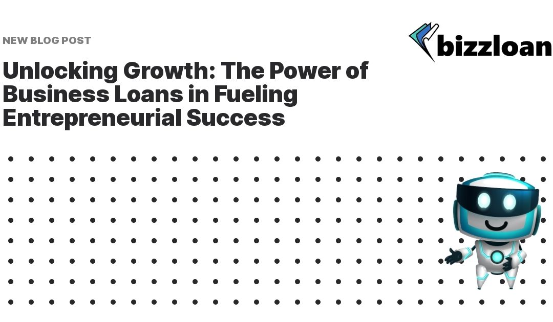 Unlocking Growth: The Power of Business Loans in Fueling Entrepreneurial Success